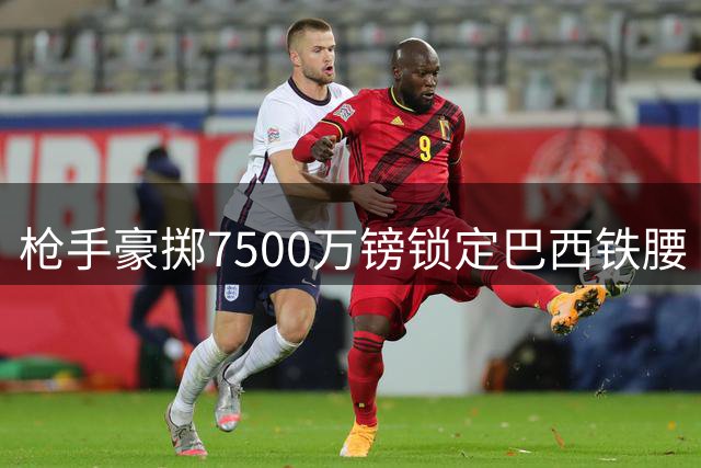 枪手豪掷7500万镑锁定巴西铁腰 吉马良斯即将赴伦敦体检